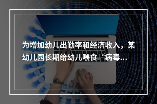 为增加幼儿出勤率和经济收入，某幼儿园长期给幼儿喂食“病毒素”