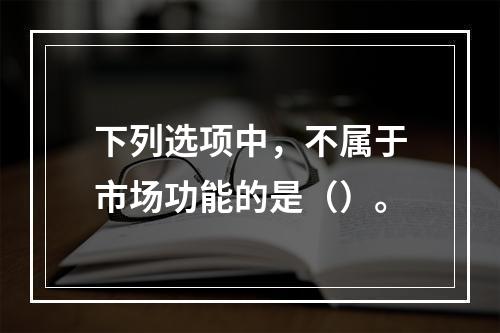 下列选项中，不属于市场功能的是（）。