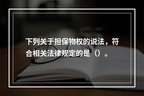 下列关于担保物权的说法，符合相关法律规定的是（）。