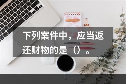 下列案件中，应当返还财物的是（）。