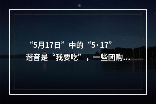 “5月17日”中的“5·17”谐音是“我要吃”，一些团购网站