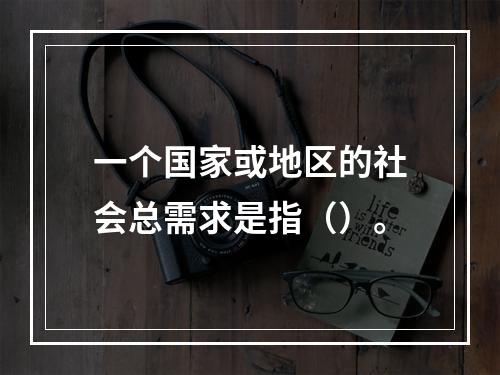 一个国家或地区的社会总需求是指（）。