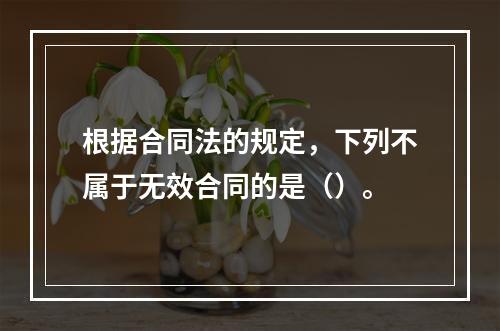 根据合同法的规定，下列不属于无效合同的是（）。