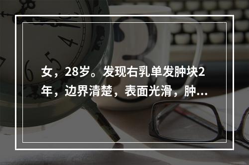 女，28岁。发现右乳单发肿块2年，边界清楚，表面光滑，肿块活