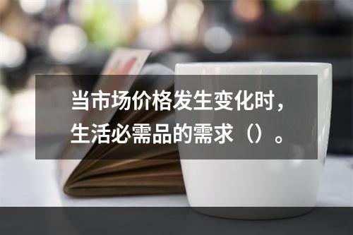 当市场价格发生变化时，生活必需品的需求（）。