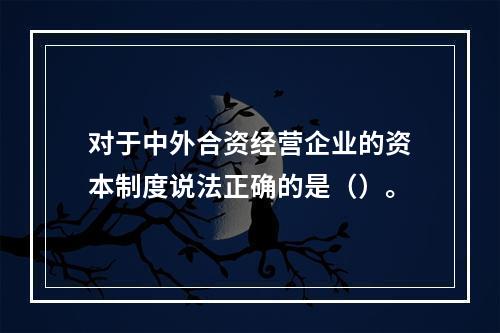 对于中外合资经营企业的资本制度说法正确的是（）。