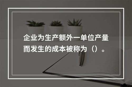 企业为生产额外一单位产量而发生的成本被称为（）。