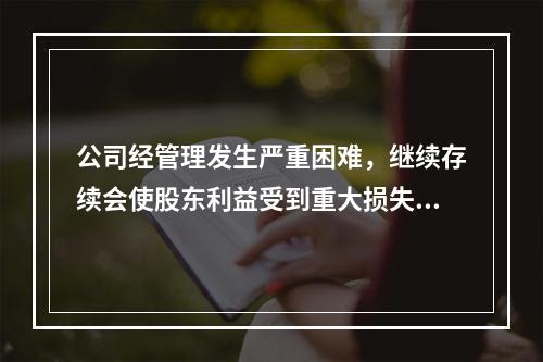 公司经管理发生严重困难，继续存续会使股东利益受到重大损失，通