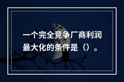 一个完全竞争厂商利润最大化的条件是（）。