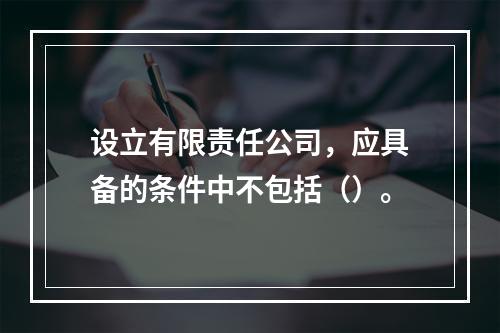 设立有限责任公司，应具备的条件中不包括（）。