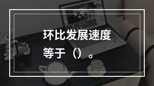 环比发展速度等于（）。