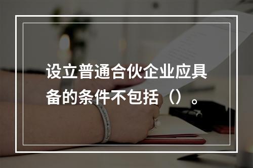 设立普通合伙企业应具备的条件不包括（）。