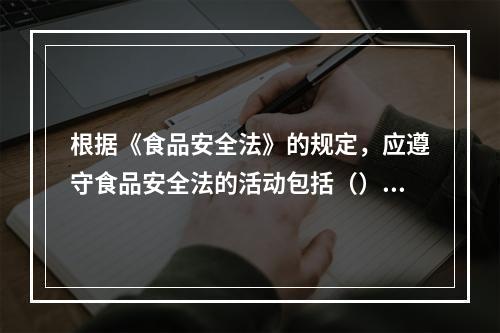 根据《食品安全法》的规定，应遵守食品安全法的活动包括（）。①