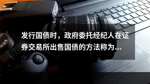 发行国债时，政府委托经纪人在证券交易所出售国债的方法称为（）