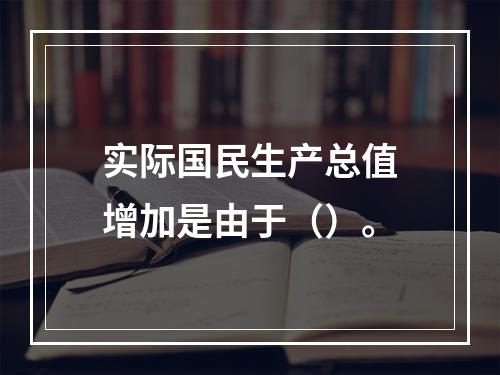 实际国民生产总值增加是由于（）。