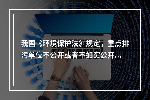 我国《环境保护法》规定，重点排污单位不公开或者不如实公开环境