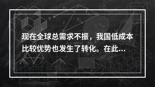 现在全球总需求不振，我国低成本比较优势也发生了转化。在此背景