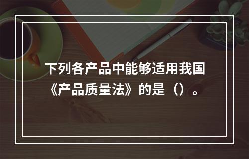 下列各产品中能够适用我国《产品质量法》的是（）。