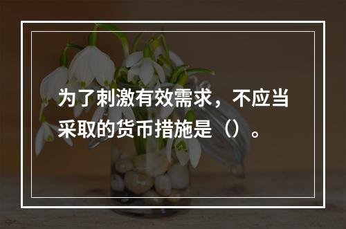 为了刺激有效需求，不应当采取的货币措施是（）。