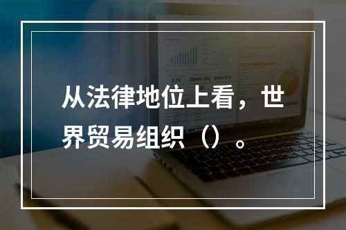 从法律地位上看，世界贸易组织（）。