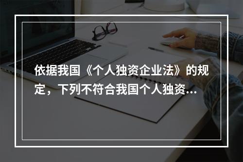 依据我国《个人独资企业法》的规定，下列不符合我国个人独资企业