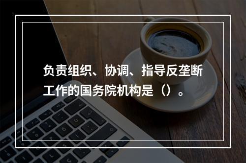 负责组织、协调、指导反垄断工作的国务院机构是（）。