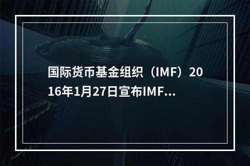 国际货币基金组织（IMF）2016年1月27日宣布IMF20