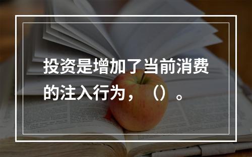 投资是增加了当前消费的注入行为，（）。