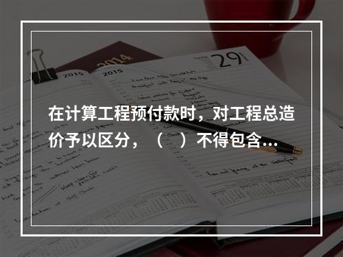 在计算工程预付款时，对工程总造价予以区分，（　）不得包含不属