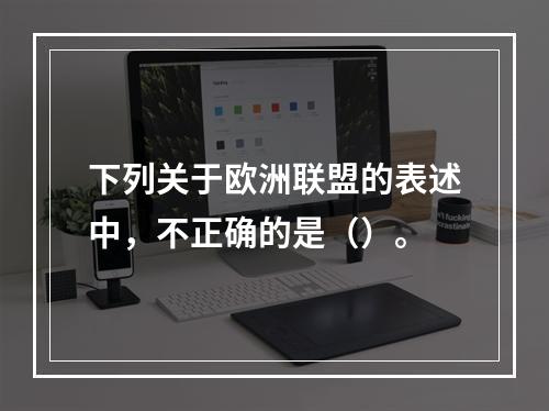 下列关于欧洲联盟的表述中，不正确的是（）。