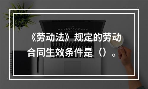 《劳动法》规定的劳动合同生效条件是（）。