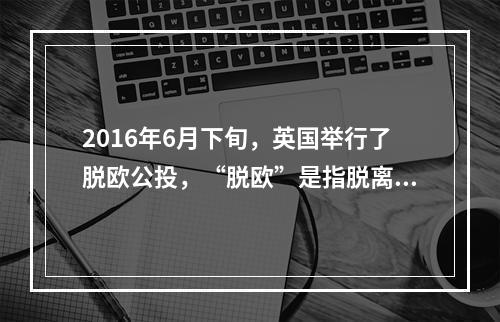 2016年6月下旬，英国举行了脱欧公投，“脱欧”是指脱离（）