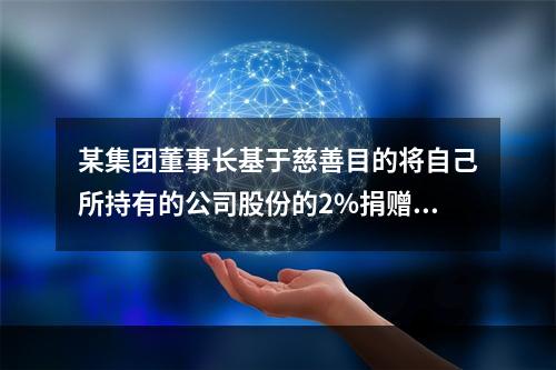 某集团董事长基于慈善目的将自己所持有的公司股份的2%捐赠于某