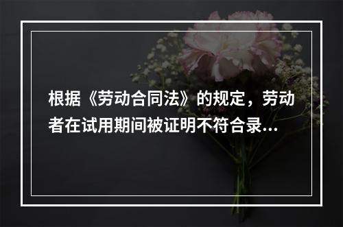 根据《劳动合同法》的规定，劳动者在试用期间被证明不符合录用条