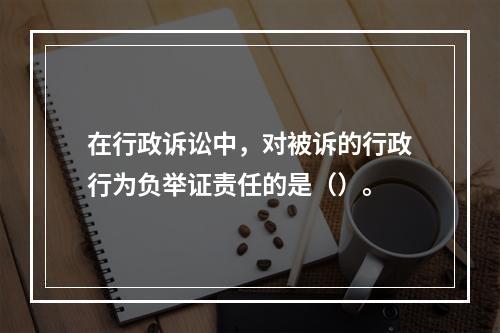 在行政诉讼中，对被诉的行政行为负举证责任的是（）。