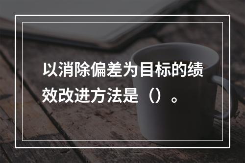 以消除偏差为目标的绩效改进方法是（）。