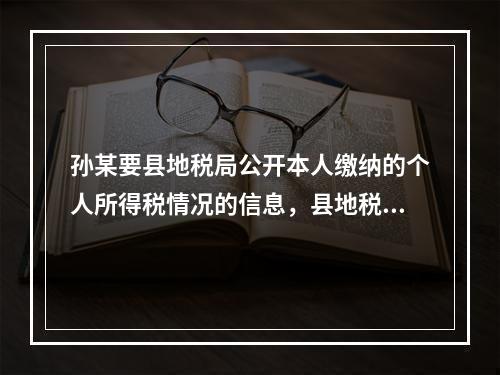 孙某要县地税局公开本人缴纳的个人所得税情况的信息，县地税局作