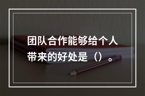 团队合作能够给个人带来的好处是（）。