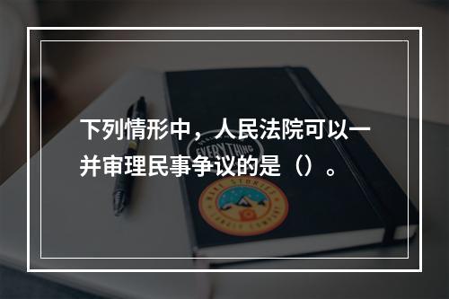 下列情形中，人民法院可以一并审理民事争议的是（）。