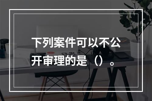 下列案件可以不公开审理的是（）。