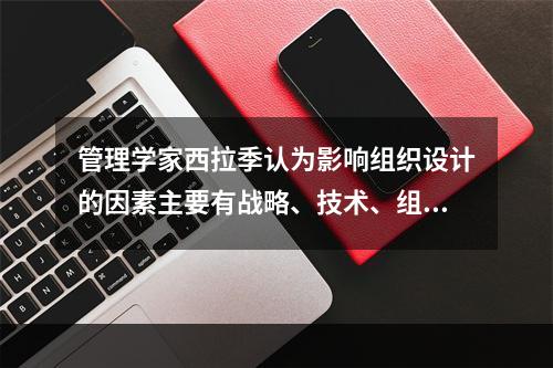 管理学家西拉季认为影响组织设计的因素主要有战略、技术、组织结