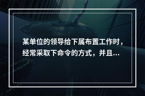 某单位的领导给下属布置工作时，经常采取下命令的方式，并且要求