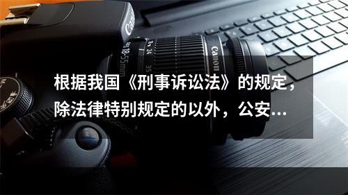 根据我国《刑事诉讼法》的规定，除法律特别规定的以外，公安机关