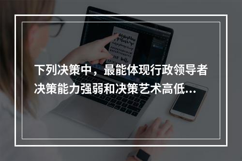 下列决策中，最能体现行政领导者决策能力强弱和决策艺术高低能力