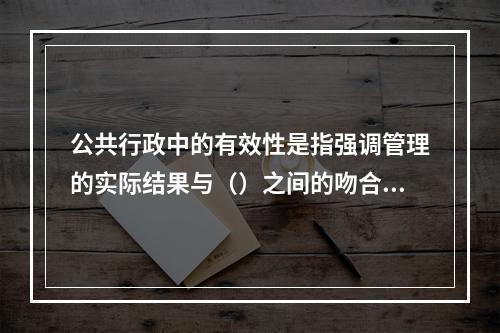 公共行政中的有效性是指强调管理的实际结果与（）之间的吻合程度