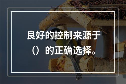 良好的控制来源于（）的正确选择。