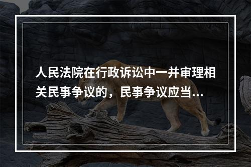 人民法院在行政诉讼中一并审理相关民事争议的，民事争议应当（）