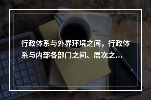 行政体系与外界环境之间，行政体系与内部各部门之间、层次之间、