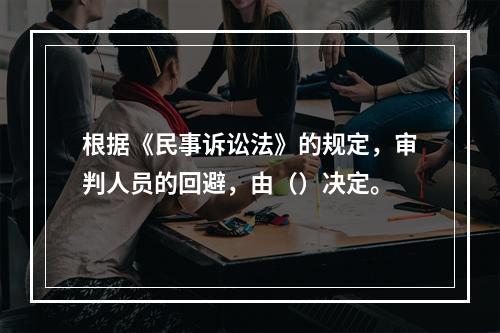 根据《民事诉讼法》的规定，审判人员的回避，由（）决定。