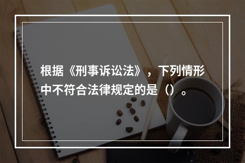 根据《刑事诉讼法》，下列情形中不符合法律规定的是（）。